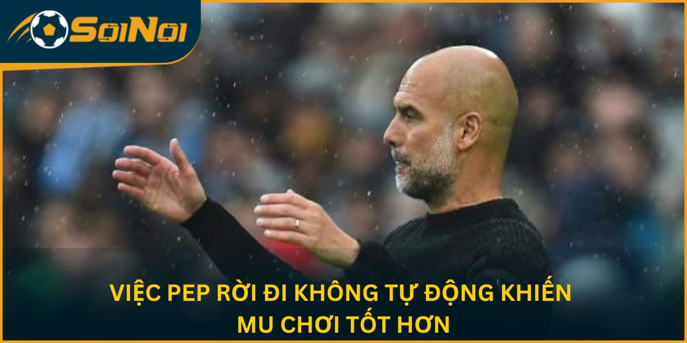 Việc Pep rời đi không tự động khiến MU chơi tốt hơn