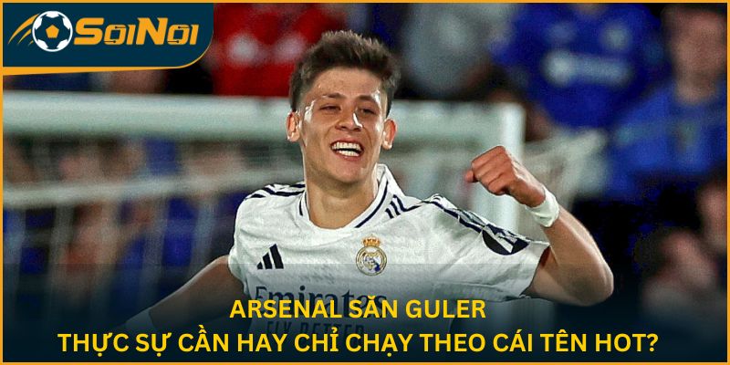 Arsenal Săn Guler: Thực Sự Cần Hay Chỉ Chạy Theo Cái Tên Hot?