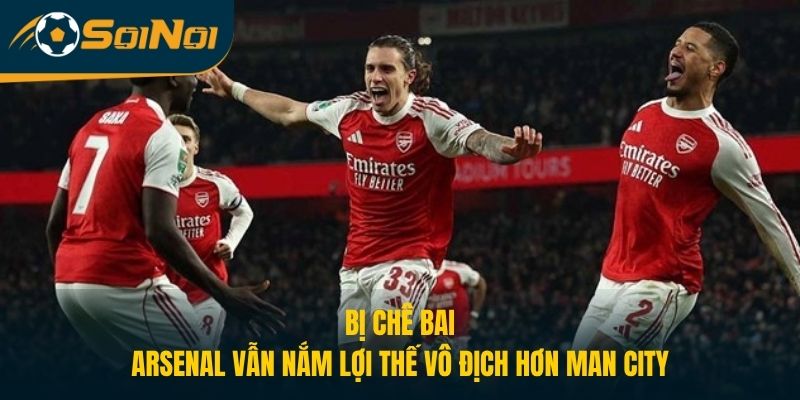 Bị Chê Bai, Arsenal Vẫn Nắm Lợi Thế Vô Địch Hơn Man City