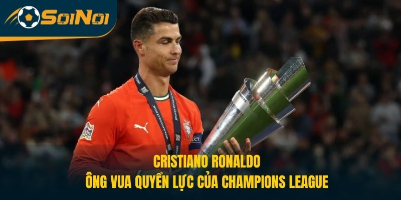 Cristiano Ronaldo – Ông Vua Quyền Lực Của Champions League