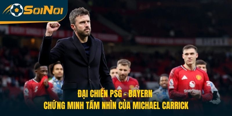 Đại Chiến PSG – Bayern Chứng Minh Tầm Nhìn Của Michael Carrick