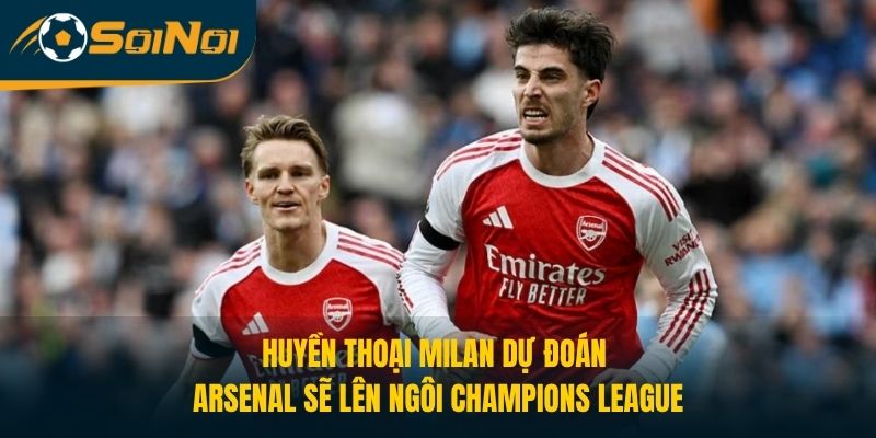 Huyền Thoại Milan Dự Đoán Arsenal Sẽ Lên Ngôi Champions League