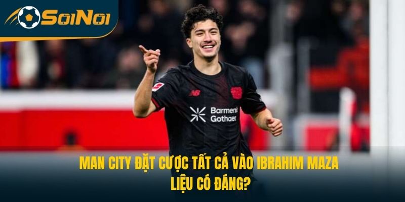 Man City Đặt Cược Tất Cả Vào Ibrahim Maza: Liệu Có Đáng?