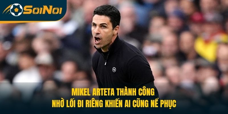 Mikel Arteta Thành Công Nhờ Lối Đi Riêng Khiến Ai Cũng Nể Phục