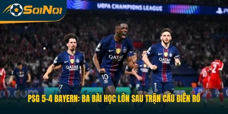 PSG 5-4 Bayern: Ba Bài Học Lớn Sau Trận Cầu Điên Rồ