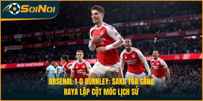 Arsenal 1-0 Burnley: Saka Tỏa Sáng, Raya Lập Cột Mốc Lịch Sử