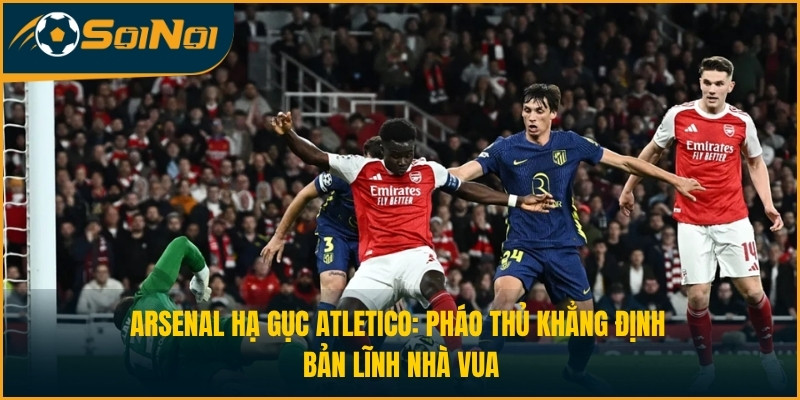 Arsenal Hạ Gục Atletico: Pháo Thủ Khẳng Định Bản Lĩnh Nhà Vua