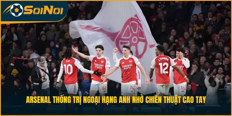 Arsenal Thống Trị Ngoại Hạng Anh Nhờ Chiến Thuật Cao Tay