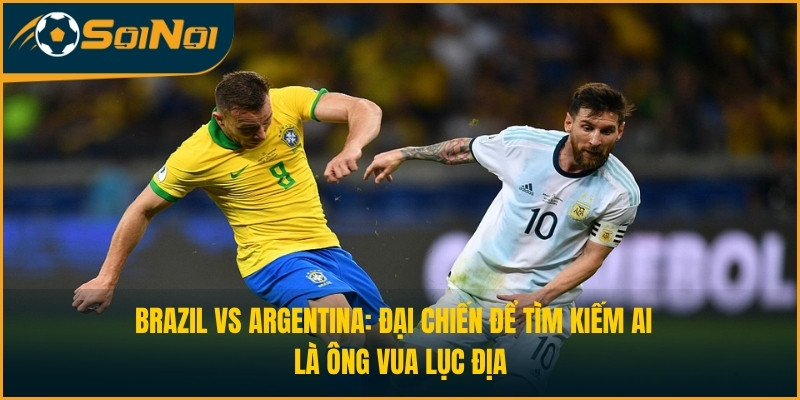 Brazil vs Argentina: Đại Chiến Để Tìm Kiếm Ai Là Ông Vua Lục Địa