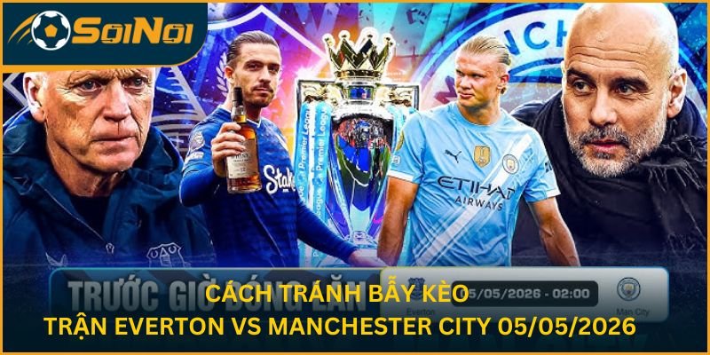 Cách Tránh Bẫy Kèo Trận Everton Vs Manchester City 05/05/2026