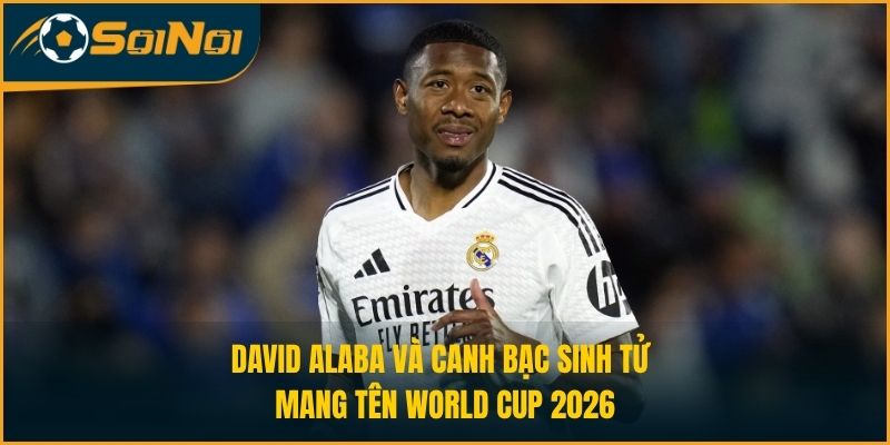 David Alaba Và Canh Bạc Sinh Tử Mang Tên World Cup 2026