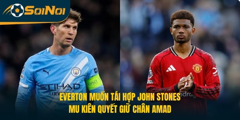 Everton Muốn Tái Hợp John Stones, MU Kiên Quyết Giữ Chân Amad