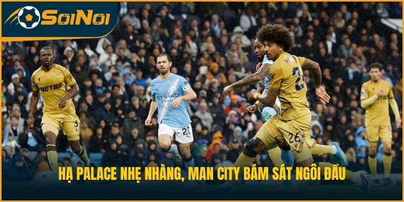 Hạ Palace Nhẹ Nhàng, Man City Bám Sát Ngôi Đầu