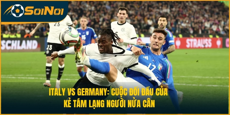 Italy vs Germany: Cuộc Đối Đầu Của Kẻ Tám Lạng Người Nửa Cân