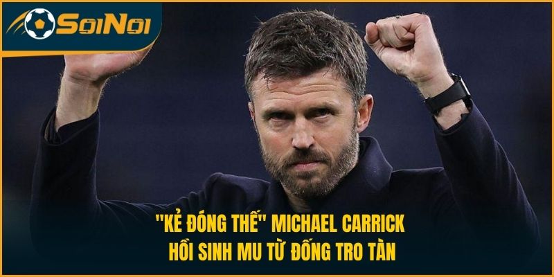 “Kẻ Đóng Thế” Michael Carrick hồi sinh MU Từ Đống Tro Tàn