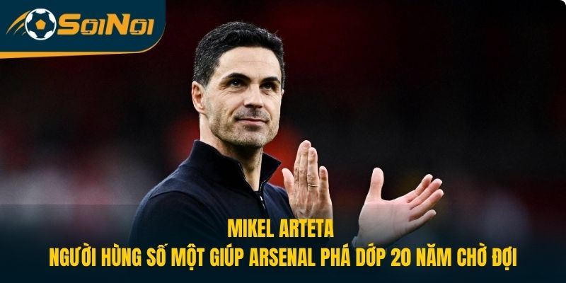 Mikel Arteta: Người Hùng Số 1 Giúp Arsenal Phá Dớp 20 Năm Chờ Đợi