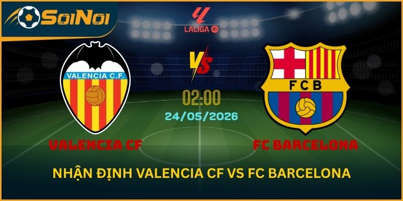 Nhận Định Valencia CF vs FC Barcelona: Barca Khép Mùa Hoàn Hảo