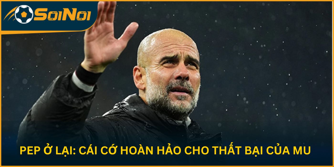 Pep Ở Lại: Cái Cớ Hoàn Hảo Cho Thất Bại Của MU