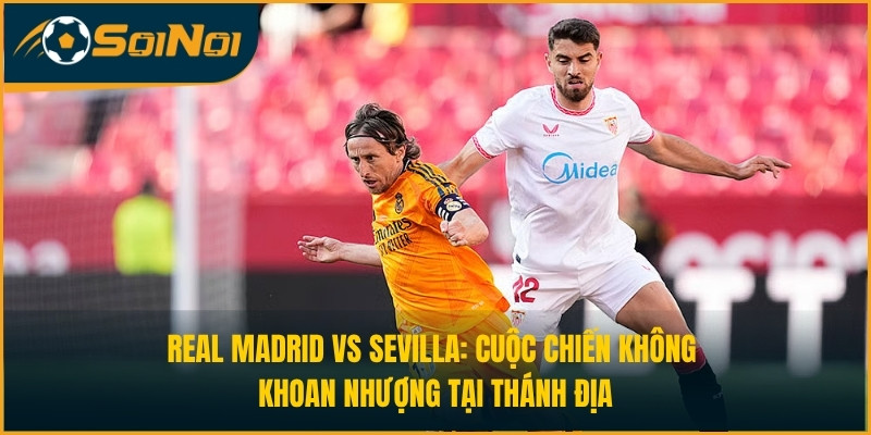 Real Madrid vs Sevilla: Cuộc Chiến Không Khoan Nhượng Tại Thánh Địa