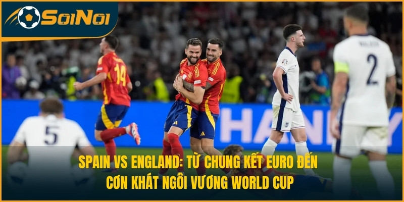 Spain vs England: Từ Chung Kết Euro Đến Cơn Khát Ngôi Vương World Cup