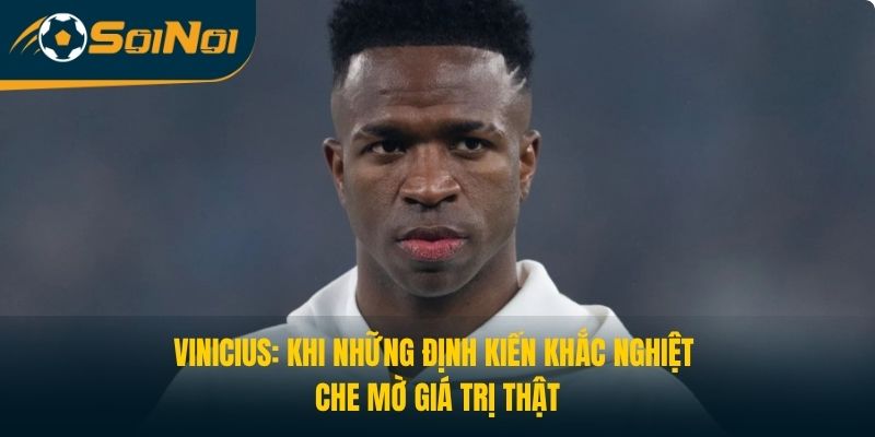 Vinicius: Khi Những Định Kiến Khắc Nghiệt Che Mờ Giá Trị Thật
