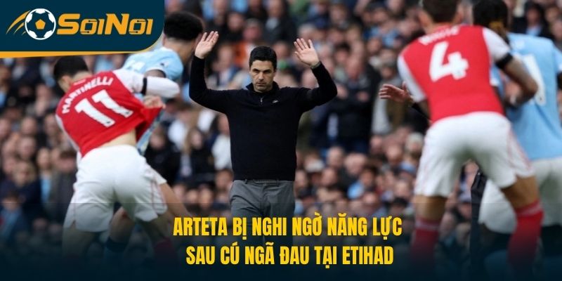 Arteta Bị Nghi Ngờ Năng Lực Sau Cú Ngã Đau Tại Etihad