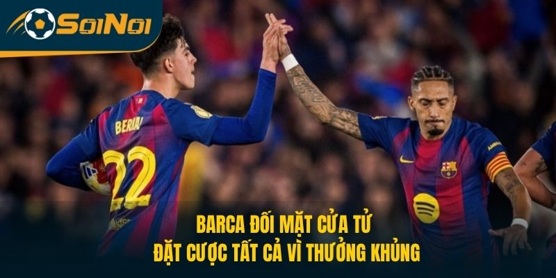 Barca Đối Mặt “Cửa Tử”, Đặt Cược Tất Cả Vì Thưởng Khủng