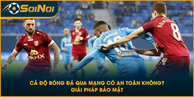 Cá Độ Bóng Đá Qua Mạng Có An Toàn Không? Giải Pháp Bảo Mật