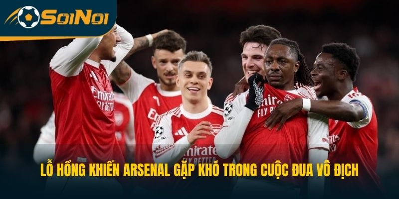Lỗ Hổng Khiến Arsenal Gặp Khó Trong Cuộc Đua Vô Địch