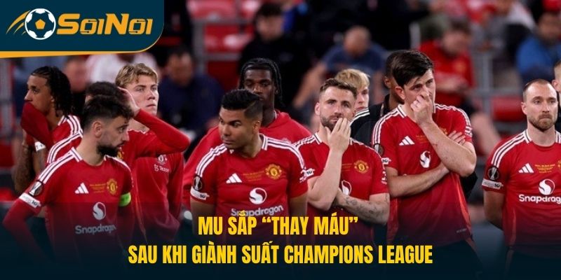 MU Sắp “Thay Máu” Sau Khi Giành Suất Champions League