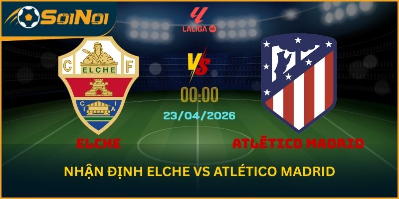 Lu Đá Bổng Nhận Định Elche vs Atlético Madrid Ngang Tài Vòng 33