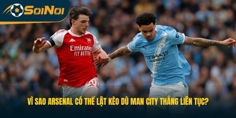 Vì Sao Arsenal Có Thể Lật Kèo Dù Man City Thắng Liên Tục?