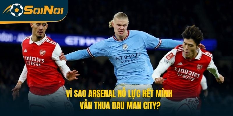 Vì Sao Arsenal Nỗ Lực Hết Mình Vẫn Thua Đau Man City?