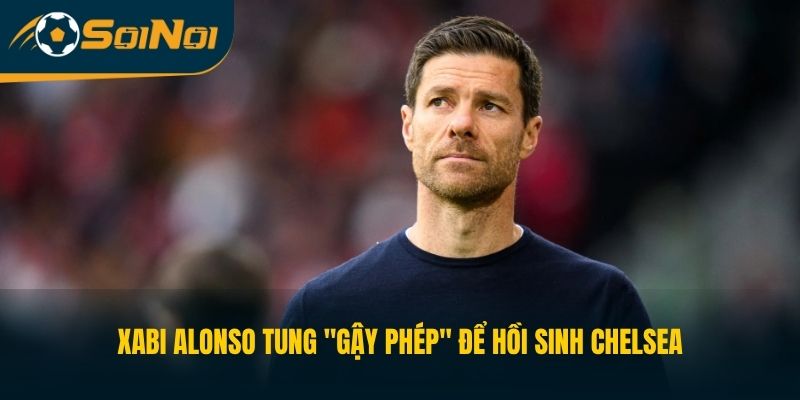 Xabi Alonso Tung “Gậy Phép” Để Hồi Sinh Chelsea