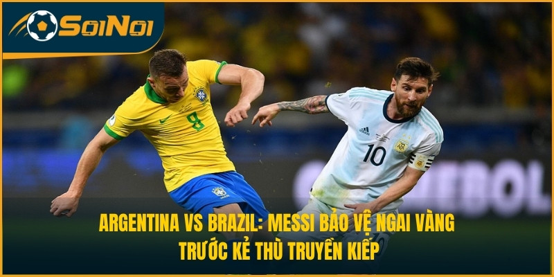 Argentina vs Brazil: Messi Bảo Vệ Ngai Vàng Trước Kẻ Thù Truyền Kiếp