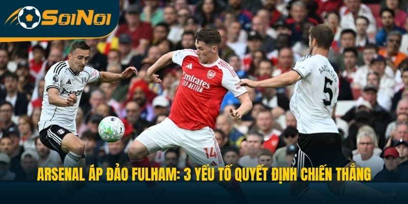 Arsenal Áp Đảo Fulham: 3 Yếu Tố Quyết Định Chiến Thắng