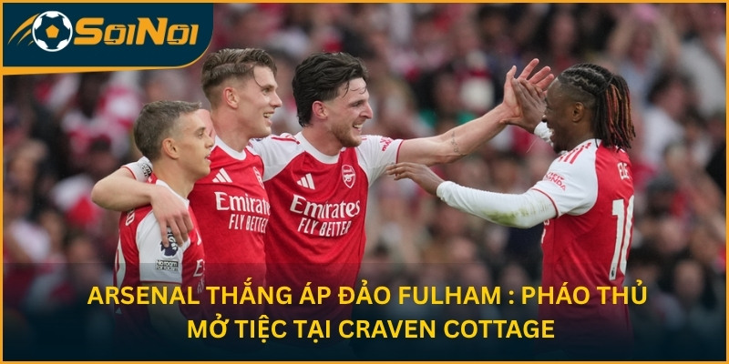 Arsenal Thắng Áp Đảo Fulham : Pháo Thủ Mở Tiệc Tại Craven Cottage