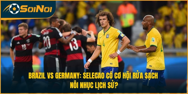 Brazil vs Germany: Selecao có cơ hội rửa sạch nỗi nhục lịch sử?