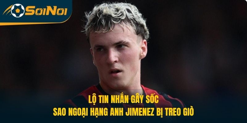 Lộ Tin Nhắn Gây Sốc, Sao Ngoại Hạng Anh Jimenez Bị Treo Giò