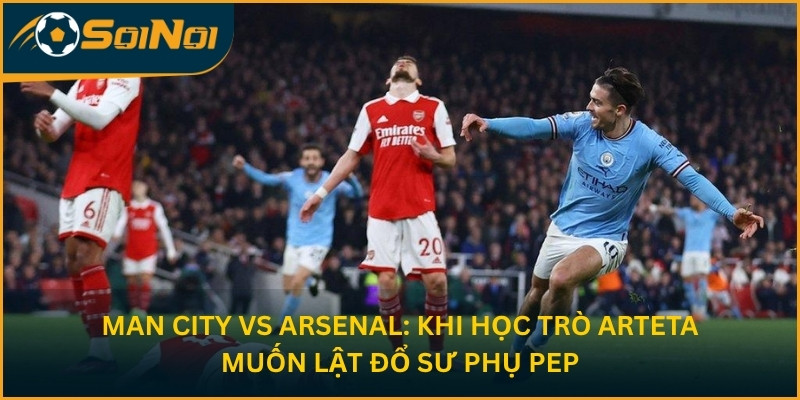 Man City vs Arsenal: Khi “Học Trò” Arteta Muốn Lật Đổ Sư Phụ Pep