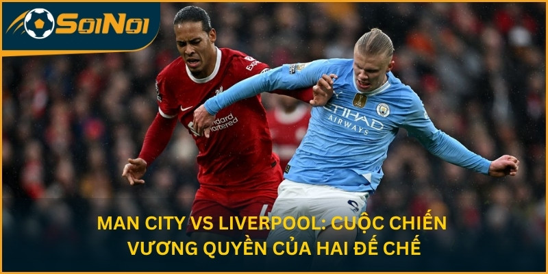 Man City vs Liverpool: Cuộc Chiến Vương Quyền Của Hai Đế Chế