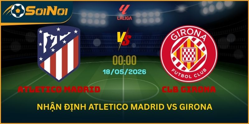 Soi Kèo Atletico Madrid vs Girona: Tinh Thần Giữ Top 4 Vòng 37 La Liga