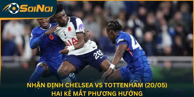 Nhận Định Chelsea Vs Tottenham (20/05) – Hai Kẻ Mất Phương Hướng