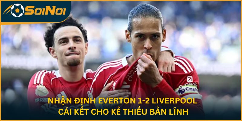 Nhận Định Trận Everton 1-2 Liverpool – Cái Kết Cho Kẻ Thiếu Bản Lĩnh