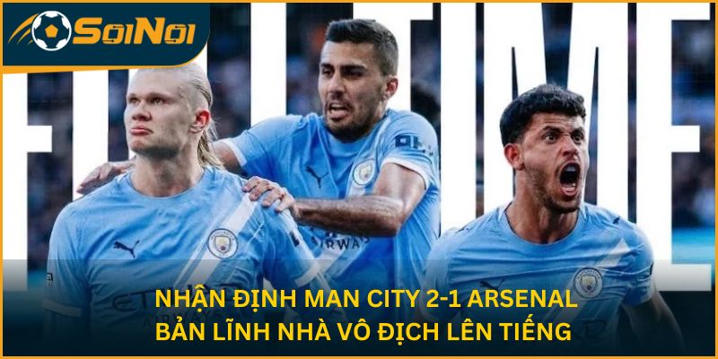 Nhận Định Man City 2-1 Arsenal: Bản Lĩnh Nhà Vô Địch Lên Tiếng