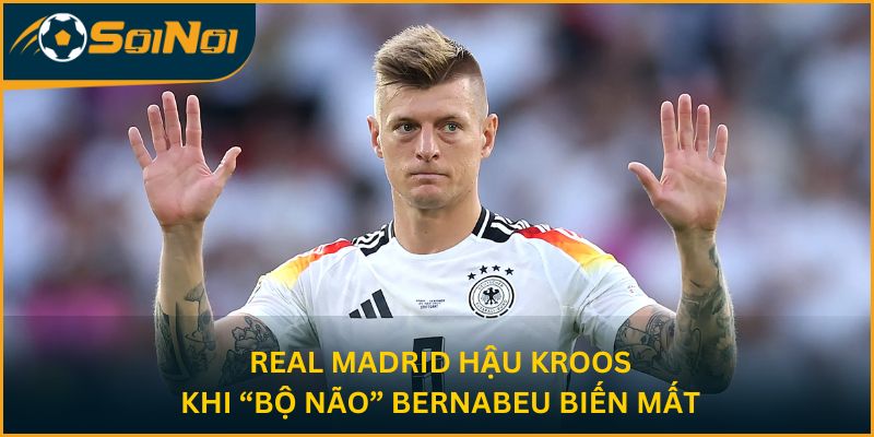 Real Madrid Hậu Kroos: Khi “Bộ Não” Bernabeu Biến Mất