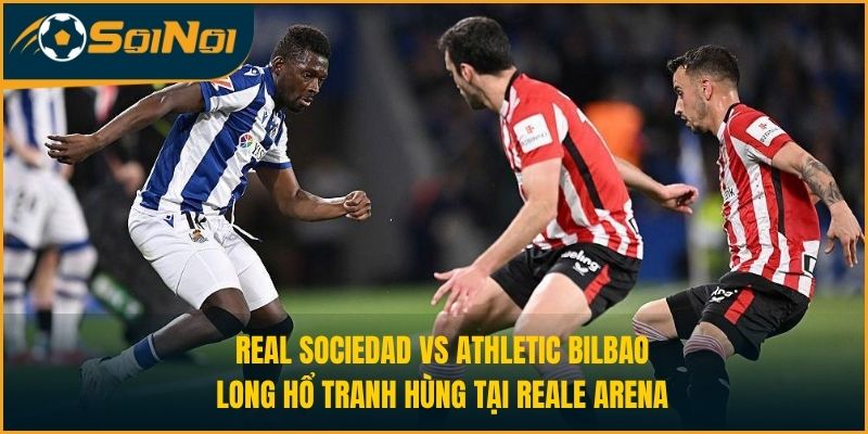 Real Sociedad vs Athletic Bilbao: Long Hổ Tranh Hùng Tại Reale Arena