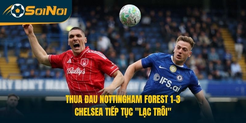 Thua Đau Nottingham Forest 1-3, Chelsea Tiếp Tục “Lạc Trôi”