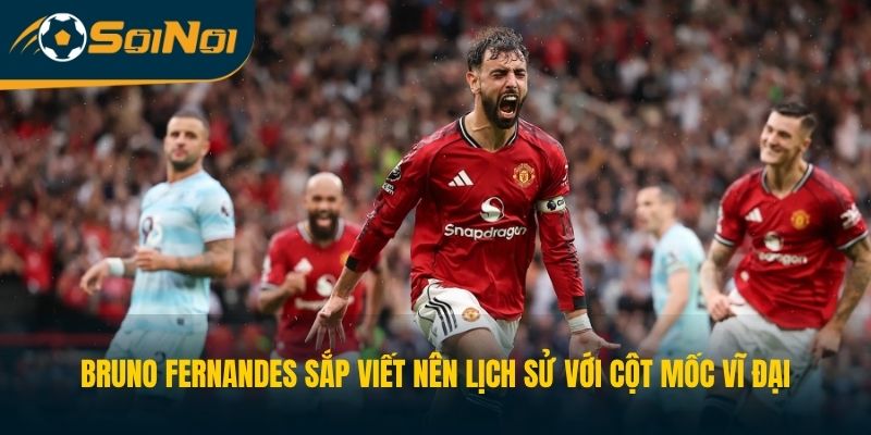 Bruno Fernandes Sắp Viết Nên Lịch Sử Với Cột Mốc Vĩ Đại