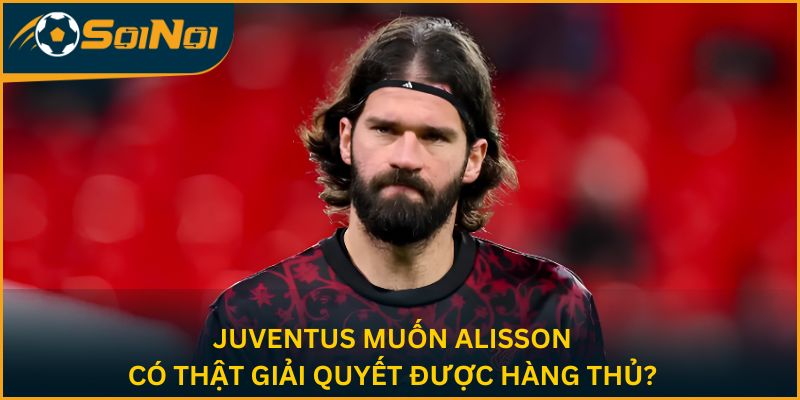 Juventus mà kéo được Alisson về thì coi như fix xong hàng thủ